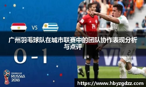 广州羽毛球队在城市联赛中的团队协作表现分析与点评