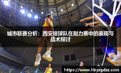 城市联赛分析：西安排球队在耐力赛中的表现与战术探讨